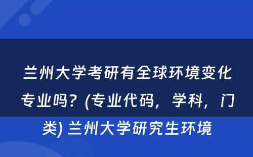 兰州大学考研有全球环境变化专业吗？(专业代码，学科，门类) 兰州大学研究生环境