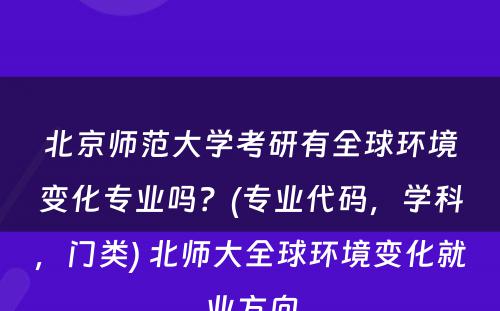 北京师范大学考研有全球环境变化专业吗？(专业代码，学科，门类) 北师大全球环境变化就业方向