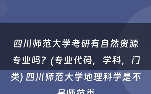 四川师范大学考研有自然资源专业吗？(专业代码，学科，门类) 四川师范大学地理科学是不是师范类