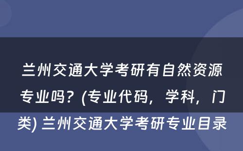 兰州交通大学考研有自然资源专业吗？(专业代码，学科，门类) 兰州交通大学考研专业目录