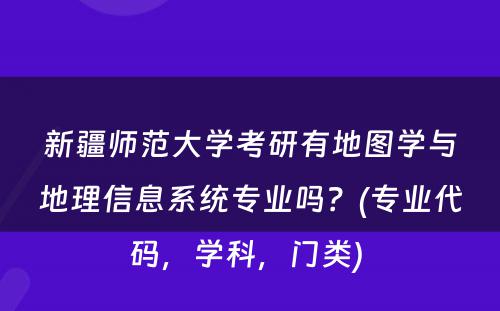 新疆师范大学考研有地图学与地理信息系统专业吗？(专业代码，学科，门类) 