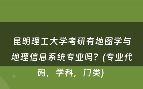 昆明理工大学考研有地图学与地理信息系统专业吗？(专业代码，学科，门类) 