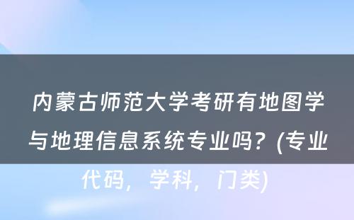 内蒙古师范大学考研有地图学与地理信息系统专业吗？(专业代码，学科，门类) 