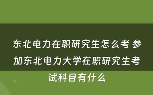 东北电力在职研究生怎么考 参加东北电力大学在职研究生考试科目有什么