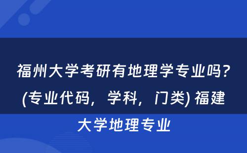 福州大学考研有地理学专业吗？(专业代码，学科，门类) 福建大学地理专业