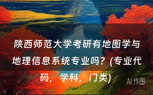 陕西师范大学考研有地图学与地理信息系统专业吗？(专业代码，学科，门类) 