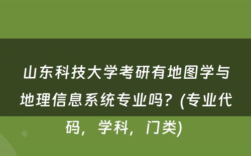 山东科技大学考研有地图学与地理信息系统专业吗？(专业代码，学科，门类) 