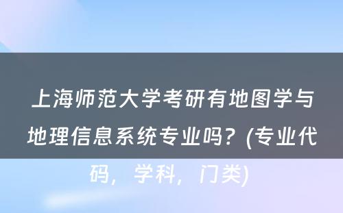 上海师范大学考研有地图学与地理信息系统专业吗？(专业代码，学科，门类) 