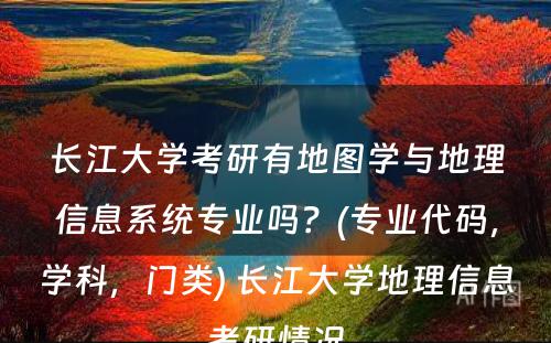 长江大学考研有地图学与地理信息系统专业吗？(专业代码，学科，门类) 长江大学地理信息考研情况