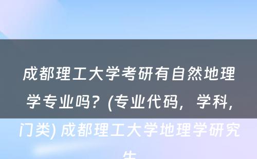成都理工大学考研有自然地理学专业吗？(专业代码，学科，门类) 成都理工大学地理学研究生
