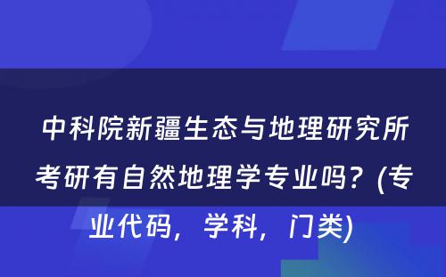 中科院新疆生态与地理研究所考研有自然地理学专业吗？(专业代码，学科，门类) 