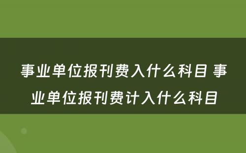 事业单位报刊费入什么科目 事业单位报刊费计入什么科目