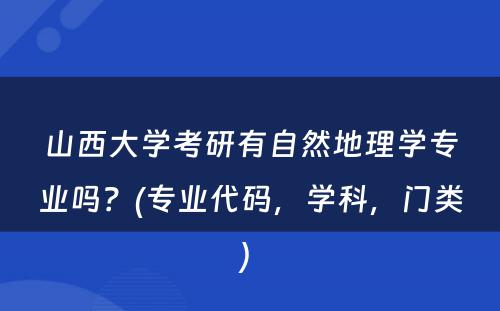 山西大学考研有自然地理学专业吗？(专业代码，学科，门类) 