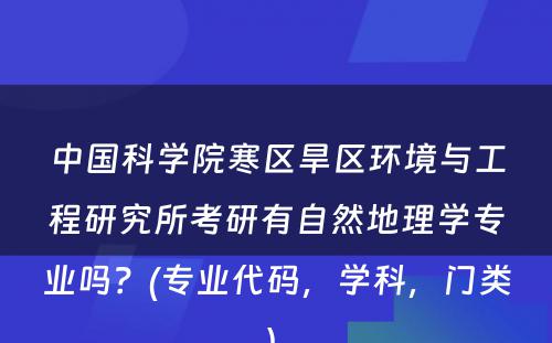 中国科学院寒区旱区环境与工程研究所考研有自然地理学专业吗？(专业代码，学科，门类) 