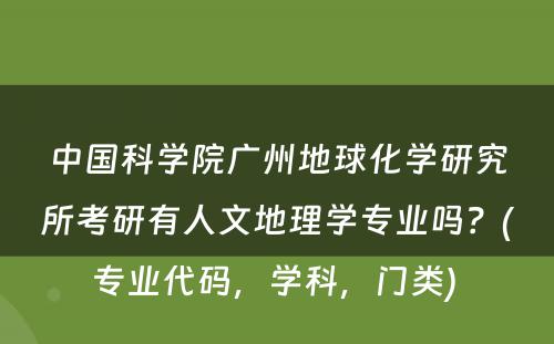 中国科学院广州地球化学研究所考研有人文地理学专业吗？(专业代码，学科，门类) 