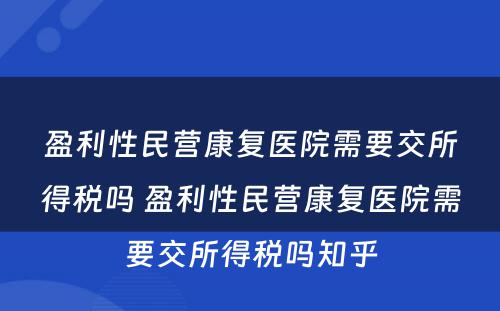 盈利性民营康复医院需要交所得税吗 盈利性民营康复医院需要交所得税吗知乎