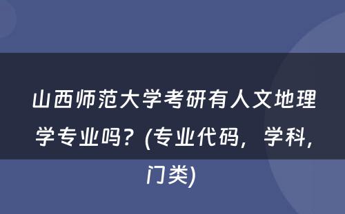 山西师范大学考研有人文地理学专业吗？(专业代码，学科，门类) 