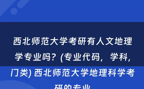 西北师范大学考研有人文地理学专业吗？(专业代码，学科，门类) 西北师范大学地理科学考研的专业