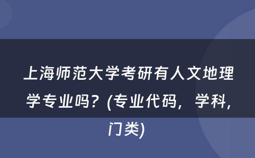 上海师范大学考研有人文地理学专业吗？(专业代码，学科，门类) 