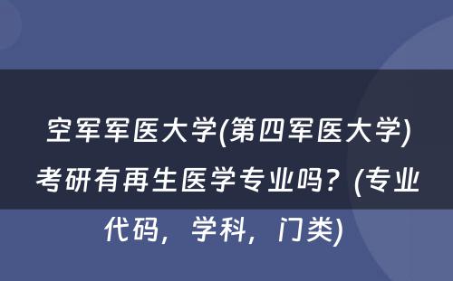 空军军医大学(第四军医大学)考研有再生医学专业吗？(专业代码，学科，门类) 