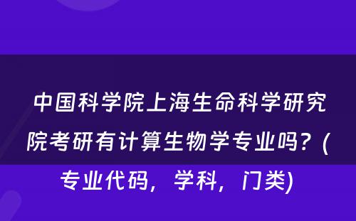 中国科学院上海生命科学研究院考研有计算生物学专业吗？(专业代码，学科，门类) 