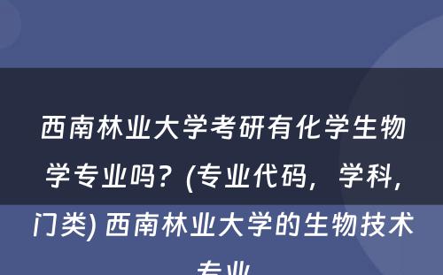 西南林业大学考研有化学生物学专业吗？(专业代码，学科，门类) 西南林业大学的生物技术专业