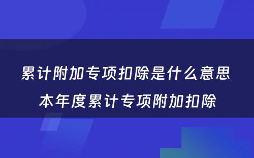 累计附加专项扣除是什么意思 本年度累计专项附加扣除