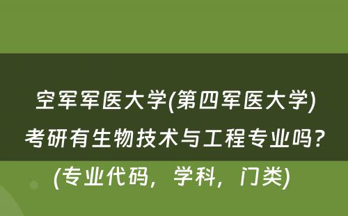 空军军医大学(第四军医大学)考研有生物技术与工程专业吗？(专业代码，学科，门类) 