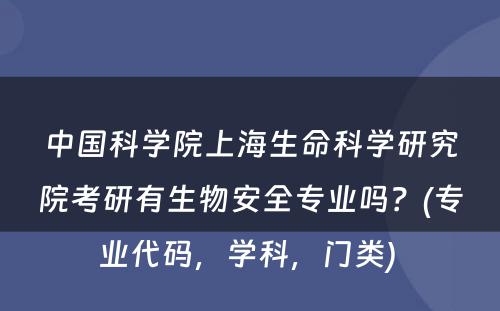 中国科学院上海生命科学研究院考研有生物安全专业吗？(专业代码，学科，门类) 