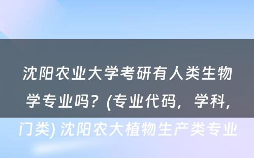 沈阳农业大学考研有人类生物学专业吗？(专业代码，学科，门类) 沈阳农大植物生产类专业