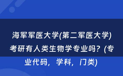 海军军医大学(第二军医大学)考研有人类生物学专业吗？(专业代码，学科，门类) 