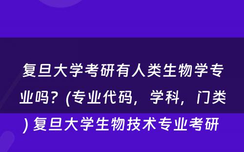 复旦大学考研有人类生物学专业吗？(专业代码，学科，门类) 复旦大学生物技术专业考研