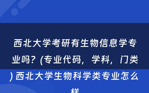 西北大学考研有生物信息学专业吗？(专业代码，学科，门类) 西北大学生物科学类专业怎么样