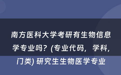 南方医科大学考研有生物信息学专业吗？(专业代码，学科，门类) 研究生生物医学专业