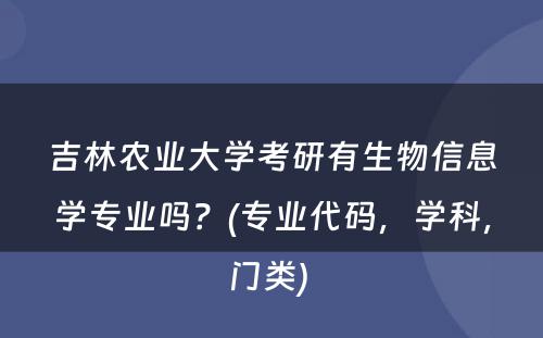 吉林农业大学考研有生物信息学专业吗？(专业代码，学科，门类) 