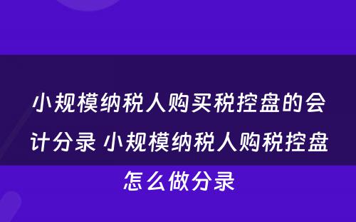 小规模纳税人购买税控盘的会计分录 小规模纳税人购税控盘怎么做分录