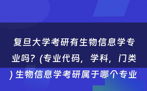 复旦大学考研有生物信息学专业吗？(专业代码，学科，门类) 生物信息学考研属于哪个专业