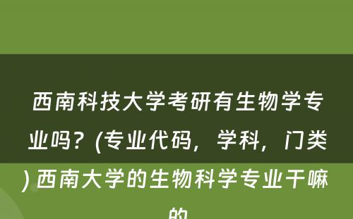 西南科技大学考研有生物学专业吗？(专业代码，学科，门类) 西南大学的生物科学专业干嘛的