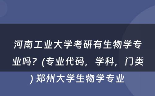 河南工业大学考研有生物学专业吗？(专业代码，学科，门类) 郑州大学生物学专业