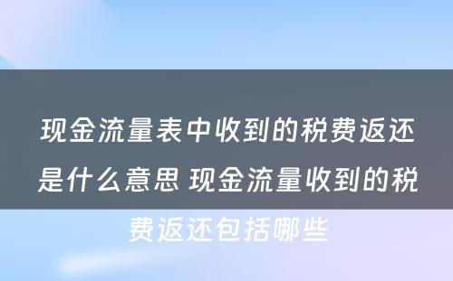 现金流量表中收到的税费返还是什么意思 现金流量收到的税费返还包括哪些