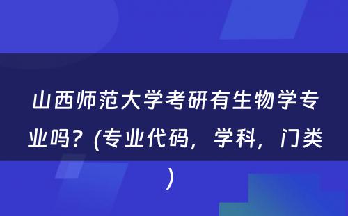 山西师范大学考研有生物学专业吗？(专业代码，学科，门类) 