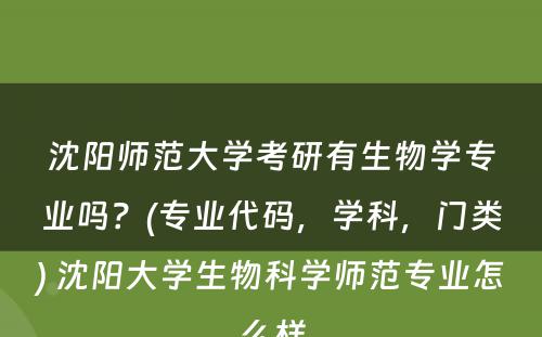 沈阳师范大学考研有生物学专业吗？(专业代码，学科，门类) 沈阳大学生物科学师范专业怎么样