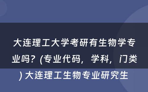 大连理工大学考研有生物学专业吗？(专业代码，学科，门类) 大连理工生物专业研究生