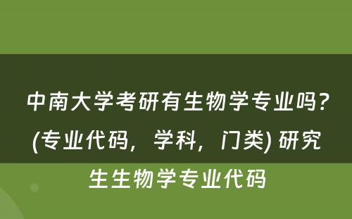 中南大学考研有生物学专业吗？(专业代码，学科，门类) 研究生生物学专业代码