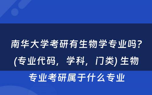 南华大学考研有生物学专业吗？(专业代码，学科，门类) 生物专业考研属于什么专业