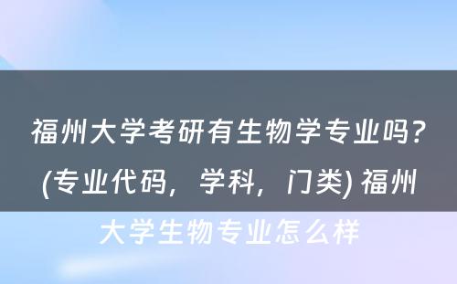 福州大学考研有生物学专业吗？(专业代码，学科，门类) 福州大学生物专业怎么样