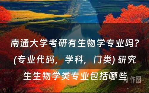 南通大学考研有生物学专业吗？(专业代码，学科，门类) 研究生生物学类专业包括哪些