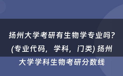 扬州大学考研有生物学专业吗？(专业代码，学科，门类) 扬州大学学科生物考研分数线