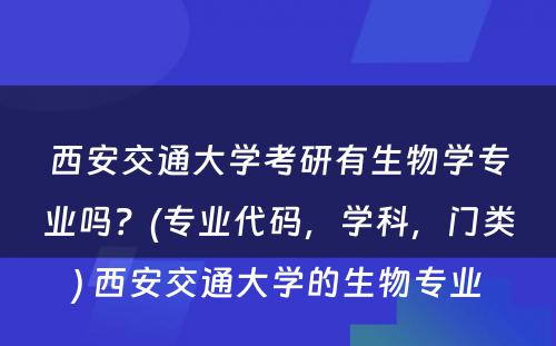 西安交通大学考研有生物学专业吗？(专业代码，学科，门类) 西安交通大学的生物专业