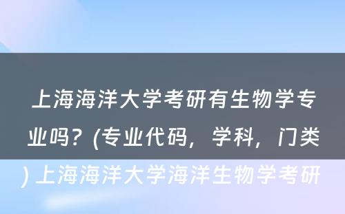 上海海洋大学考研有生物学专业吗？(专业代码，学科，门类) 上海海洋大学海洋生物学考研